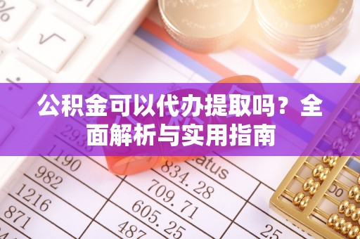 三义公积金可以代办提取吗？全面解析与实用指南