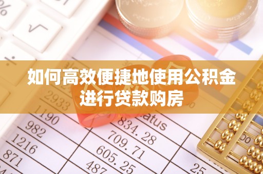 三义如何高效便捷地使用公积金进行贷款购房