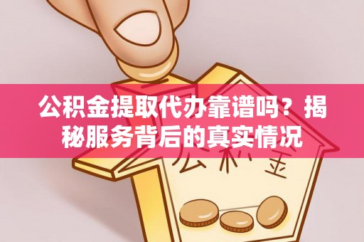 三义公积金提取代办靠谱吗？揭秘服务背后的真实情况