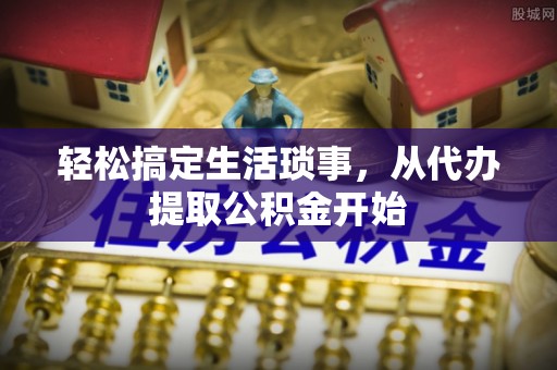 三义轻松搞定生活琐事，从代办提取公积金开始