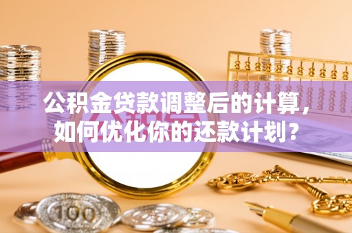 三义公积金贷款调整后的计算，如何优化你的还款计划？