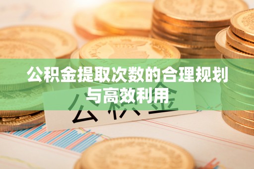 三义公积金提取次数的合理规划与高效利用