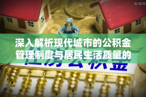 三义深入解析现代城市的公积金管理制度与居民生活质量的提升