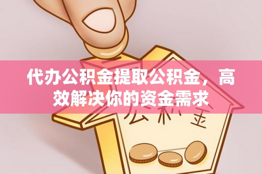 三义代办公积金提取公积金，高效解决你的资金需求