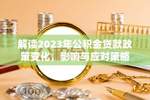 三义解读2023年公积金贷款政策变化，影响与应对策略
