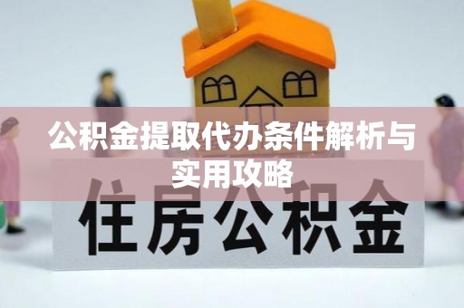 三义公积金提取代办条件解析与实用攻略