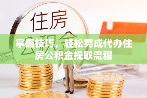 三义掌握技巧，轻松完成代办住房公积金提取流程