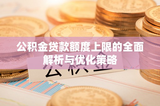 三义公积金贷款额度上限的全面解析与优化策略