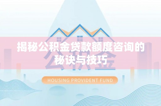 三义揭秘公积金贷款额度咨询的秘诀与技巧