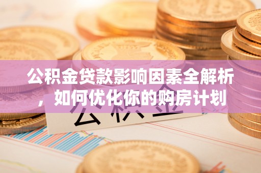 三义公积金贷款影响因素全解析，如何优化你的购房计划