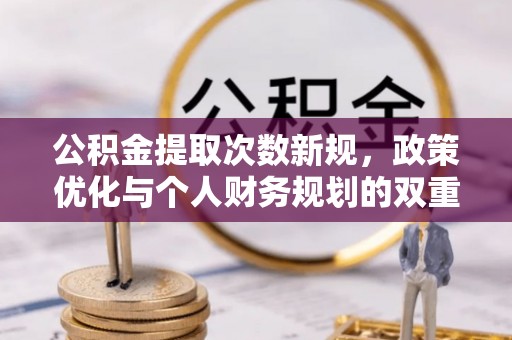 三义公积金提取次数新规，政策优化与个人财务规划的双重考量