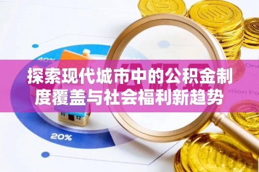 三义探索现代城市中的公积金制度覆盖与社会福利新趋势