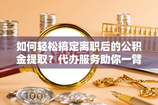 三义如何轻松搞定离职后的公积金提取？代办服务助你一臂之力