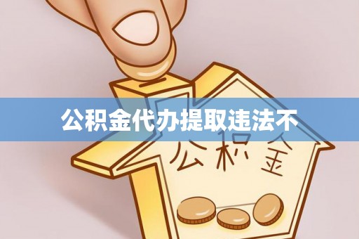 三义公积金代办提取违法不