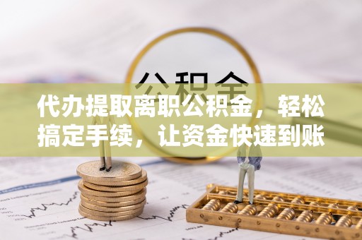 三义代办提取离职公积金，轻松搞定手续，让资金快速到账！