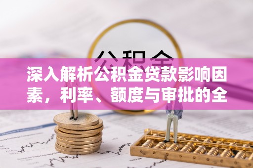 三义深入解析公积金贷款影响因素，利率、额度与审批的全面解读