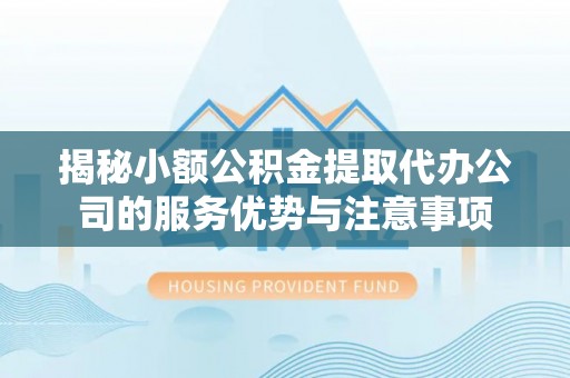 三义揭秘小额公积金提取代办公司的服务优势与注意事项