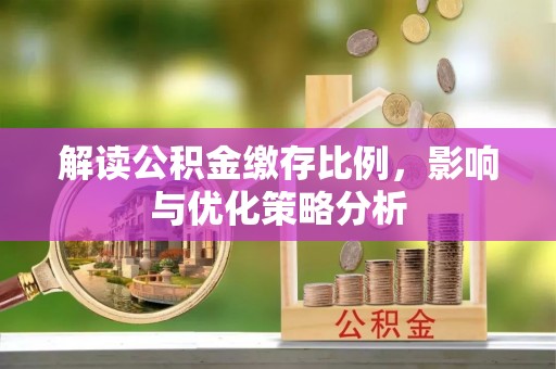三义解读公积金缴存比例，影响与优化策略分析