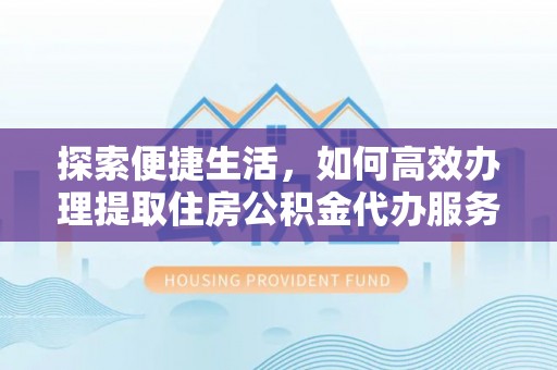 三义探索便捷生活，如何高效办理提取住房公积金代办服务