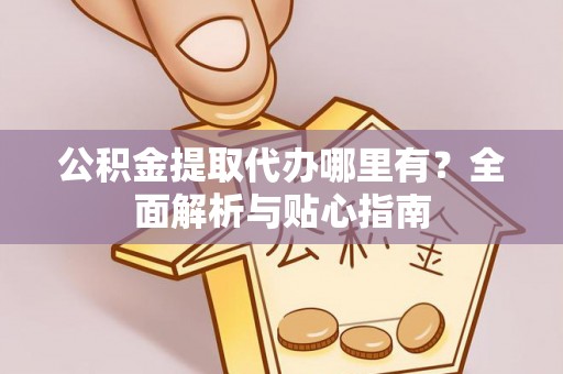 三义公积金提取代办哪里有？全面解析与贴心指南