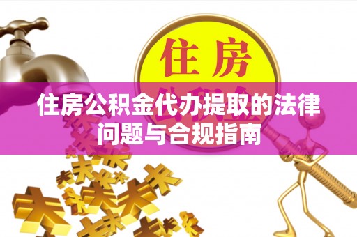 三义住房公积金代办提取的法律问题与合规指南