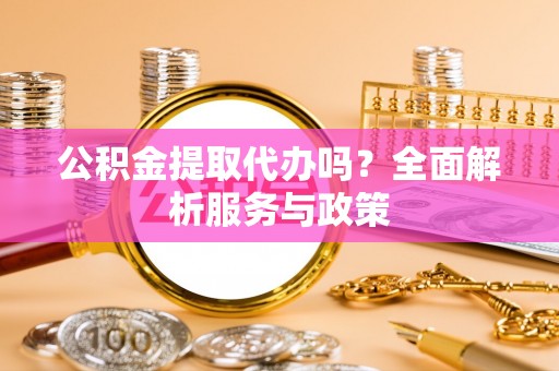 三义公积金提取代办吗？全面解析服务与政策