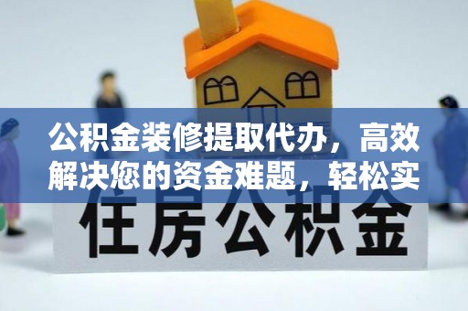 三义公积金装修提取代办，高效解决您的资金难题，轻松实现家居梦想