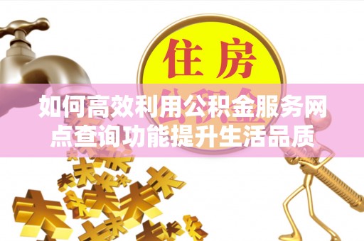 三义如何高效利用公积金服务网点查询功能提升生活品质