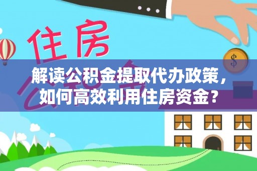 三义解读公积金提取代办政策，如何高效利用住房资金？