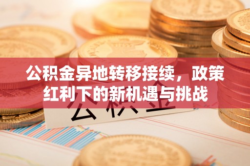 三义公积金异地转移接续，政策红利下的新机遇与挑战