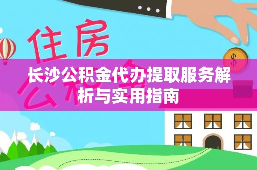 三义长沙公积金代办提取服务解析与实用指南