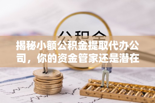 三义揭秘小额公积金提取代办公司，你的资金管家还是潜在陷阱？