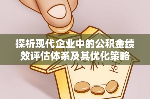 三义探析现代企业中的公积金绩效评估体系及其优化策略