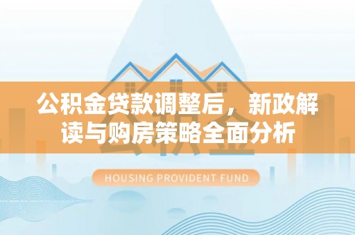 三义公积金贷款调整后，新政解读与购房策略全面分析