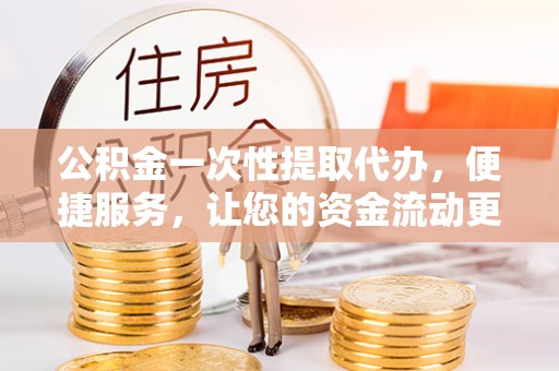 三义公积金一次性提取代办，便捷服务，让您的资金流动更高效