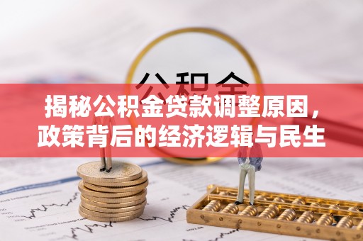 三义揭秘公积金贷款调整原因，政策背后的经济逻辑与民生考量