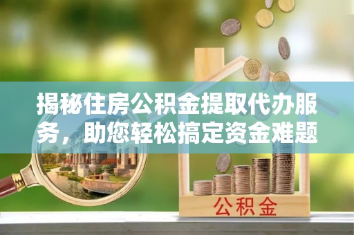 三义揭秘住房公积金提取代办服务，助您轻松搞定资金难题