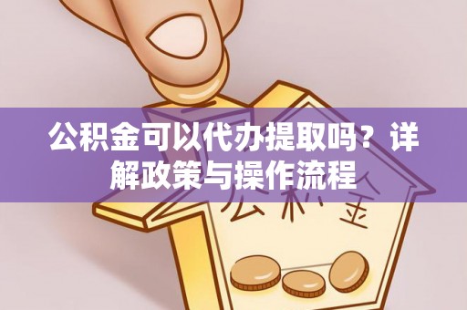 三义公积金可以代办提取吗？详解政策与操作流程